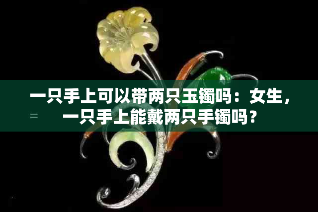 一只手上可以带两只玉镯吗：女生，一只手上能戴两只手镯吗？