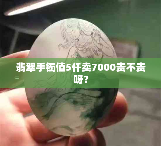 翡翠手镯值5仟卖7000贵不贵呀？