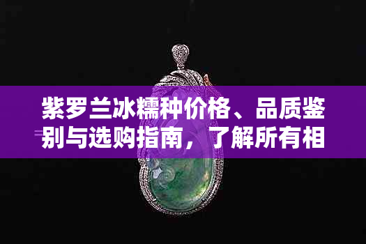 紫罗兰冰糯种价格、品质鉴别与选购指南，了解所有相关信息