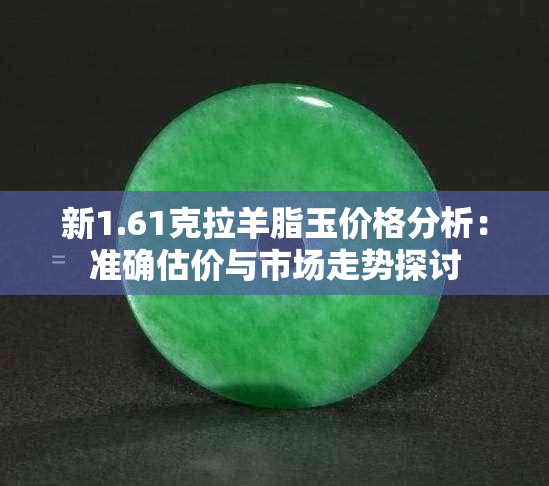 新1.61克拉羊脂玉价格分析：准确估价与市场走势探讨