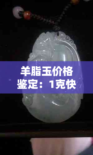 羊脂玉价格鉴定：1克快速指南，了解市场行情与价值