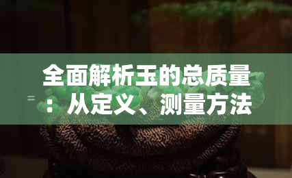 全面解析玉的总质量：从定义、测量方法到影响因素的详细解答