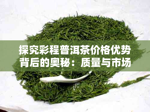 探究彩程普洱茶价格优势背后的奥秘：质量与市场的双重考量