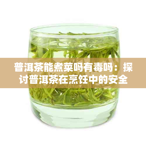 普洱茶能煮菜吗有吗：探讨普洱茶在烹饪中的安全性及可食用性。