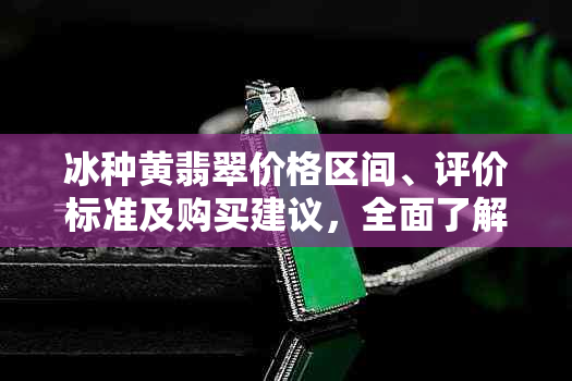 冰种黄翡翠价格区间、评价标准及购买建议，全面了解翡翠市场