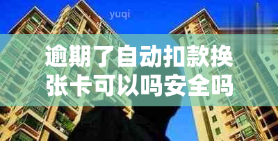 逾期了自动扣款换张卡可以吗安全吗 请问您需要什么帮助呢？