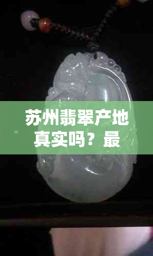 苏州翡翠产地真实吗？最新资讯、价格分析！