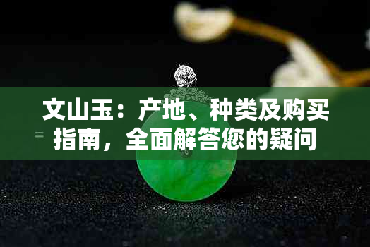 文山玉：产地、种类及购买指南，全面解答您的疑问