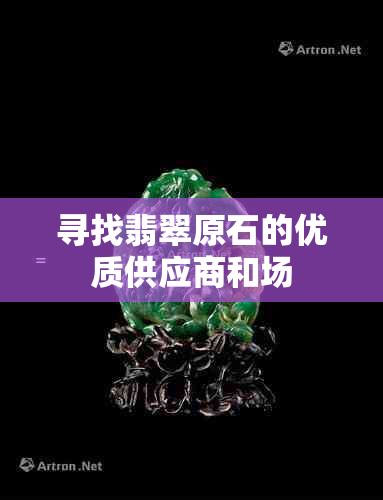 寻找翡翠原石的优质供应商和场