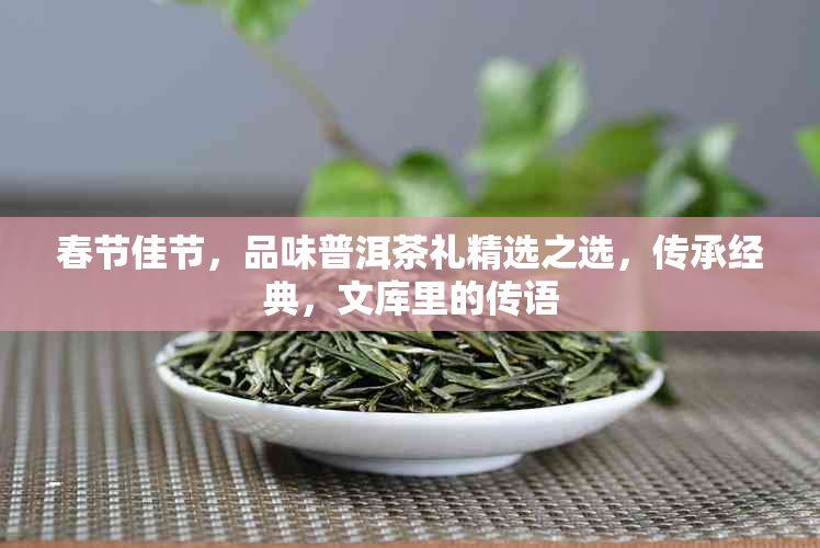 春节佳节，品味普洱茶礼精选之选，传承经典，文库里的传语