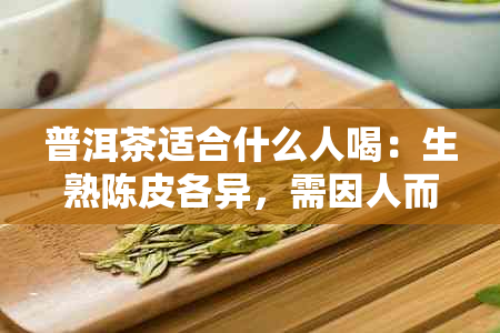 普洱茶适合什么人喝：生熟陈皮各异，需因人而择。