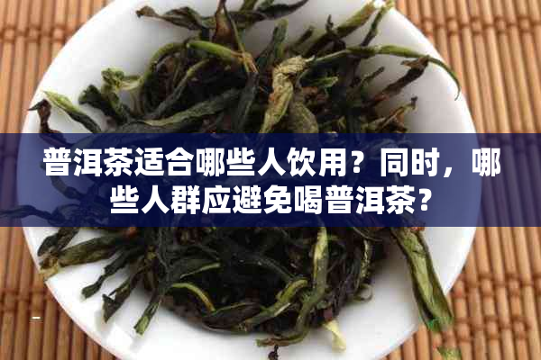 普洱茶适合哪些人饮用？同时，哪些人群应避免喝普洱茶？