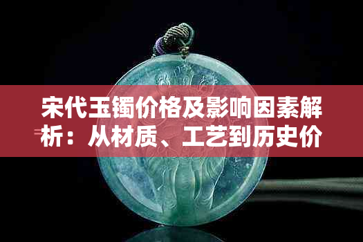 宋代玉镯价格及影响因素解析：从材质、工艺到历史价值的全方位探讨