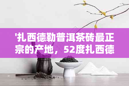 '扎西德勒普洱茶砖最正宗的产地，52度扎西德勒藏茶，多少钱？'