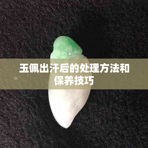 玉佩出汗后的处理方法和保养技巧