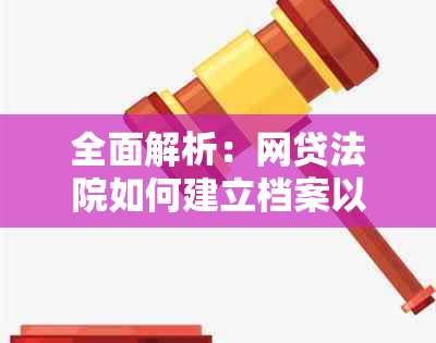 全面解析：网贷法院如何建立档案以及相关流程和注意事项