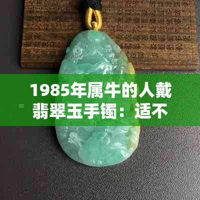 1985年属牛的人戴翡翠玉手镯：适不适合佩戴以及选购指南