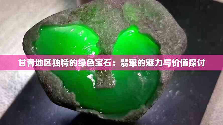 甘青地区独特的绿色宝石：翡翠的魅力与价值探讨