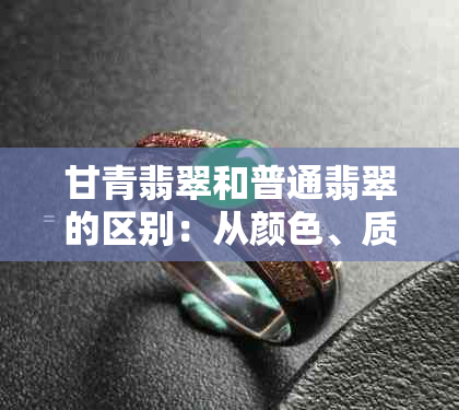 甘青翡翠和普通翡翠的区别：从颜色、质地、产地到鉴别方法一文解析