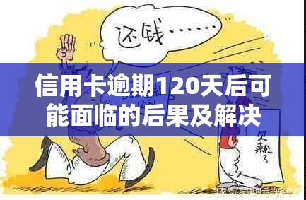 信用卡逾期120天后可能面临的后果及解决方案：了解您的信用状况并采取措