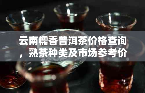 云南糯香普洱茶价格查询，熟茶种类及市场参考价