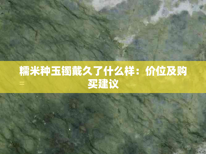 糯米种玉镯戴久了什么样：价位及购买建议