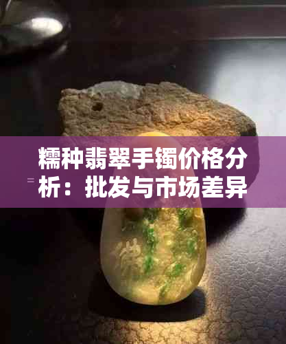 糯种翡翠手镯价格分析：批发与市场差异及影响因素