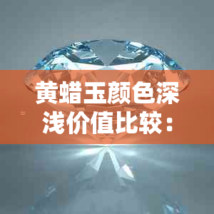 黄蜡玉颜色深浅价值比较：黄色还是白色更昂贵？