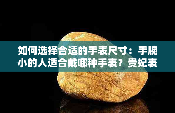 如何选择合适的手表尺寸：手腕小的人适合戴哪种手表？贵妃表还是筷子表？