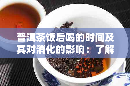 普洱茶饭后喝的时间及其对消化的影响：了解这些有助于保持健