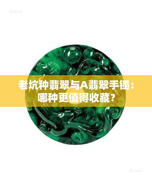 老坑种翡翠与A翡翠手镯：哪种更值得收藏？