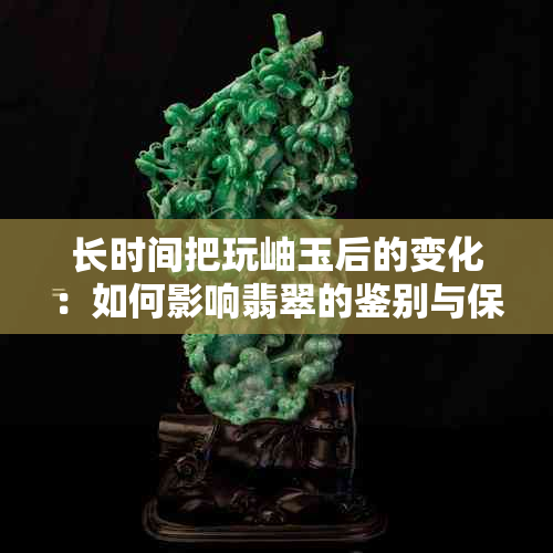 长时间把玩岫玉后的变化：如何影响翡翠的鉴别与保养