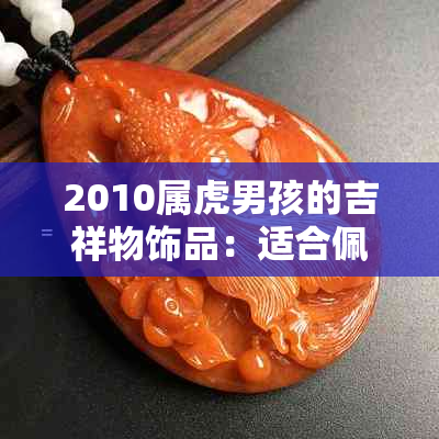 2010属虎男孩的吉祥物饰品：适合佩戴虎眼石、黄水晶和琥珀吗？