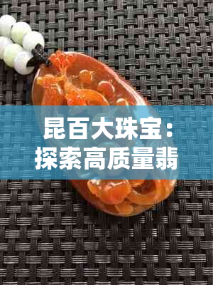 昆百大珠宝：探索高质量翡翠的挑选之道