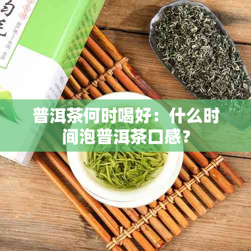 普洱茶何时喝好：什么时间泡普洱茶口感？