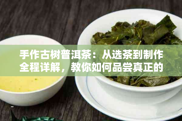 手作古树普洱茶：从选茶到制作全程详解，教你如何品尝真正的古树普洱茶