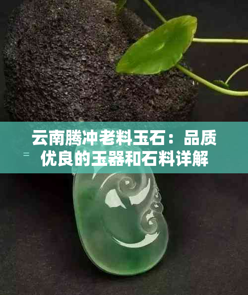 云南腾冲老料玉石：品质优良的玉器和石料详解