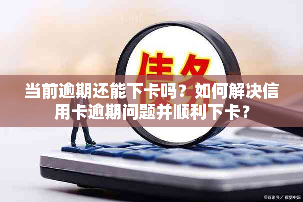 当前逾期还能下卡吗？如何解决信用卡逾期问题并顺利下卡？