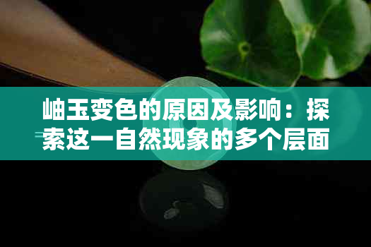 岫玉变色的原因及影响：探索这一自然现象的多个层面