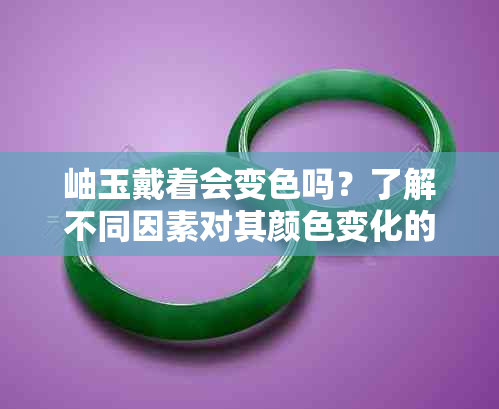 岫玉戴着会变色吗？了解不同因素对其颜色变化的影响和保养方法