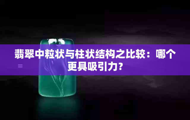 翡翠中粒状与柱状结构之比较：哪个更具吸引力？