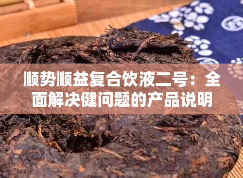 顺势顺益复合饮液二号：全面解决健问题的产品说明与使用方法