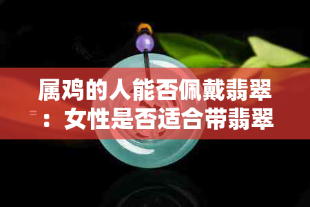 属鸡的人能否佩戴翡翠：女性是否适合带翡翠？