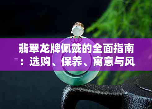 翡翠龙牌佩戴的全面指南：选购、保养、寓意与风水解析