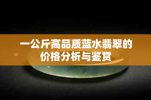 一公斤高品质蓝水翡翠的价格分析与鉴赏