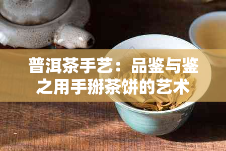 普洱茶手艺：品鉴与鉴之用手掰茶饼的艺术