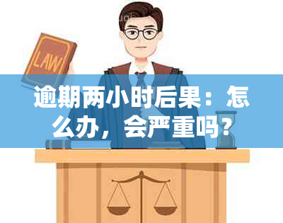 逾期两小时后果：怎么办，会严重吗？