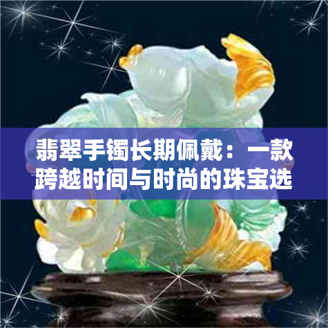 翡翠手镯长期佩戴：一款跨越时间与时尚的珠宝选择