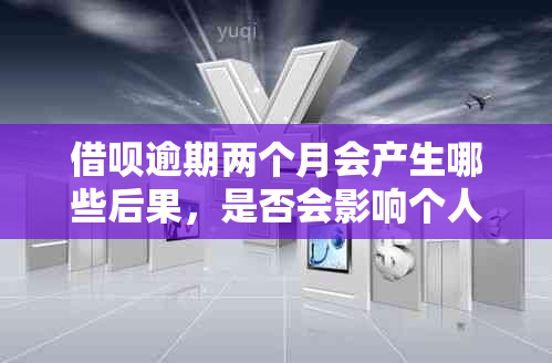 借呗逾期两个月会产生哪些后果，是否会影响个人信用记录和上户地？