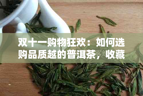 双十一购物狂欢：如何选购品质越的普洱茶，收藏与品鉴技巧一应俱全